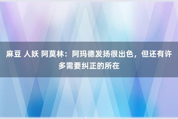 麻豆 人妖 阿莫林：阿玛德发扬很出色，但还有许多需要纠正的所在