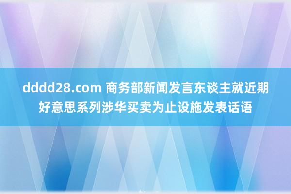 dddd28.com 商务部新闻发言东谈主就近期好意思系列涉华买卖为止设施发表话语