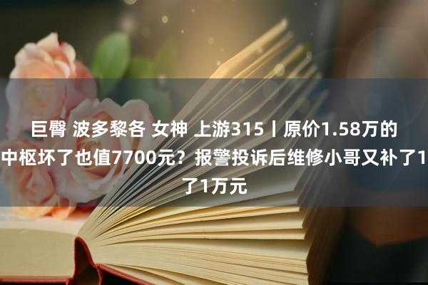 巨臀 波多黎各 女神 上游315丨原价1.58万的显卡中枢坏了也值7700元？报警投诉后维修小哥又补了1万元