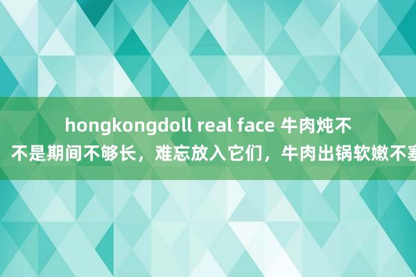 hongkongdoll real face 牛肉炖不烂，不是期间不够长，难忘放入它们，牛肉出锅软嫩不塞牙