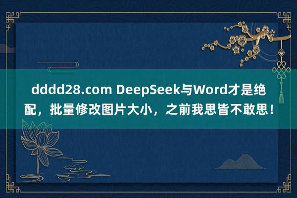 dddd28.com DeepSeek与Word才是绝配，批量修改图片大小，之前我思皆不敢思！