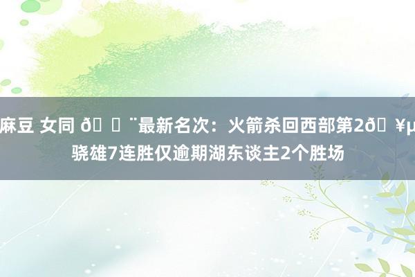 麻豆 女同 🚨最新名次：火箭杀回西部第2🥵骁雄7连胜仅逾期湖东谈主2个胜场