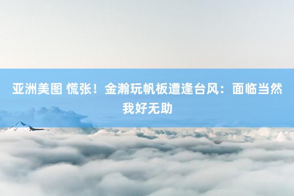 亚洲美图 慌张！金瀚玩帆板遭逢台风：面临当然我好无助