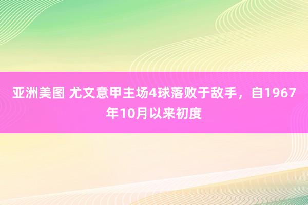 亚洲美图 尤文意甲主场4球落败于敌手，自1967年10月以来初度