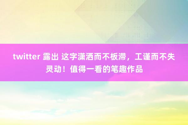 twitter 露出 这字潇洒而不板滞，工谨而不失灵动！值得一看的笔趣作品