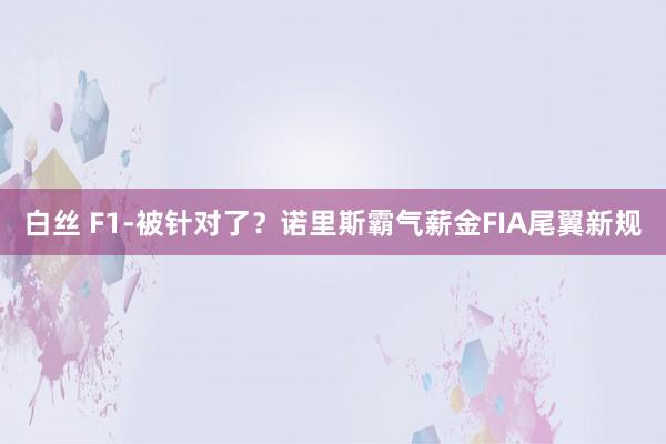 白丝 F1-被针对了？诺里斯霸气薪金FIA尾翼新规