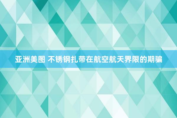 亚洲美图 不锈钢扎带在航空航天界限的期骗